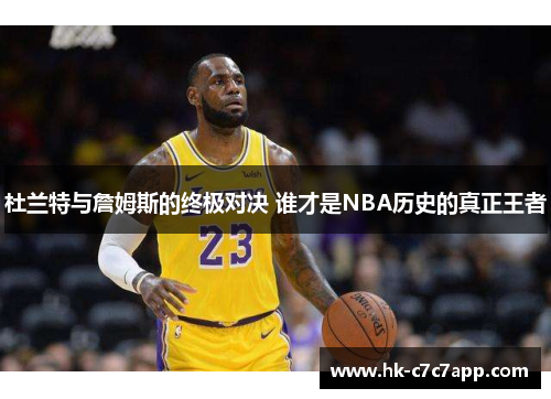 杜兰特与詹姆斯的终极对决 谁才是NBA历史的真正王者