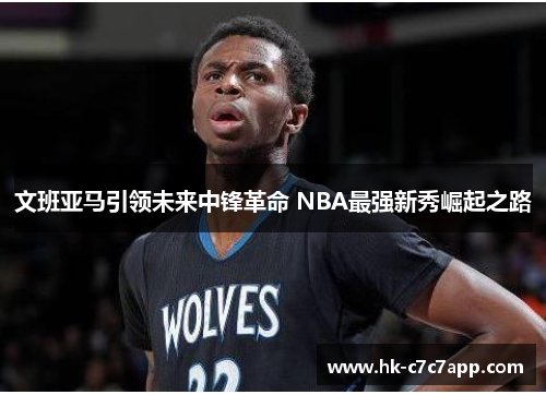 文班亚马引领未来中锋革命 NBA最强新秀崛起之路