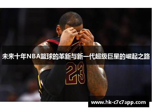 未来十年NBA篮球的革新与新一代超级巨星的崛起之路