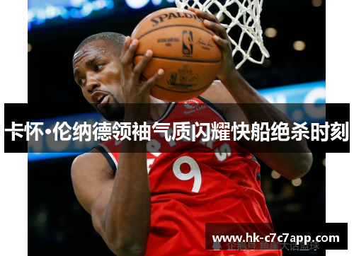 卡怀·伦纳德领袖气质闪耀快船绝杀时刻