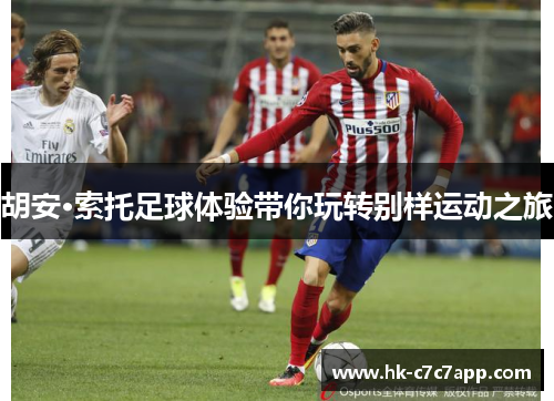 胡安·索托足球体验带你玩转别样运动之旅