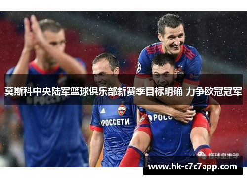 莫斯科中央陆军篮球俱乐部新赛季目标明确 力争欧冠冠军