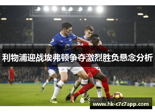 利物浦迎战埃弗顿争夺激烈胜负悬念分析